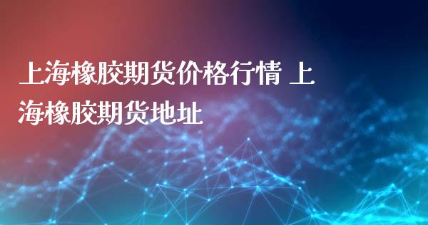 上海橡胶期货价格行情 上海橡胶期货地址