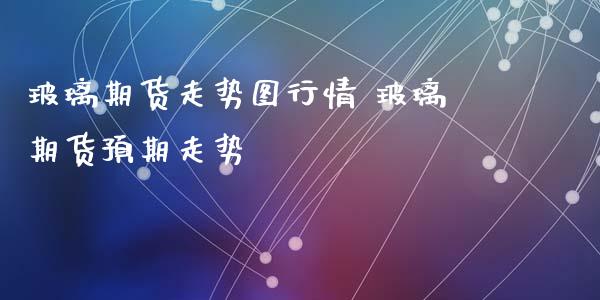 玻璃期货走势图行情 玻璃期货预期走势