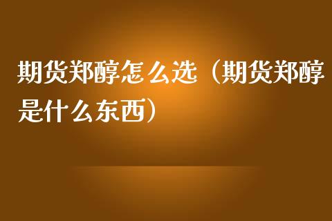 期货郑醇怎么选（期货郑醇是什么东西）