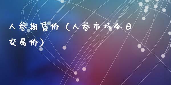 人参期货价（人参市场今日交易价）