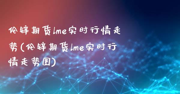 伦锌期货lme实时行情走势(伦锌期货lme实时行情走势图)