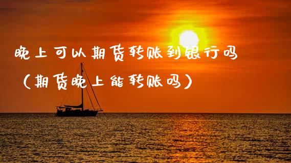 晚上可以期货转账到银行吗（期货晚上能转账吗）