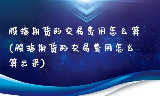 股指期货的交易费用怎么算(股指期货的交易费用怎么算出来)
