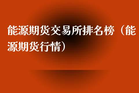 能源期货交易所排名榜（能源期货行情）