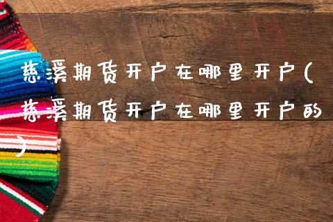 慈溪期货开户在哪里开户(慈溪期货开户在哪里开户的)