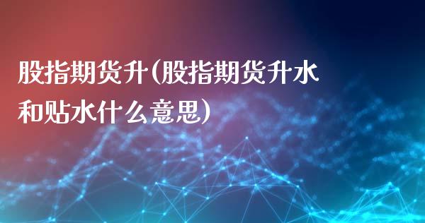 股指期货升(股指期货升水和贴水什么意思)