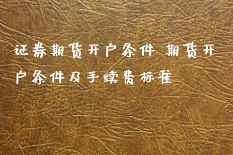 证券期货开户条件 期货开户条件及手续费标准