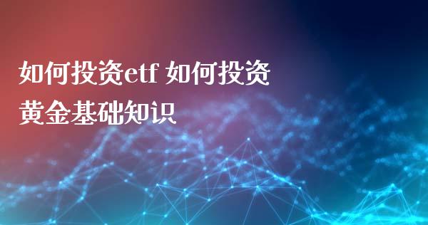如何投资etf 如何投资黄金基础知识