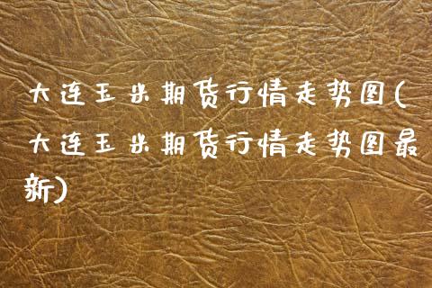 大连玉米期货行情走势图(大连玉米期货行情走势图最新)