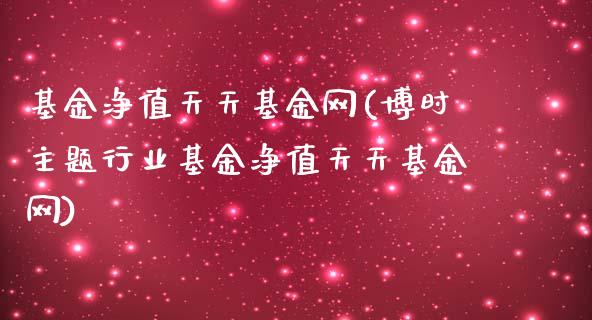 基金净值天天基金网(博时主题行业基金净值天天基金网)