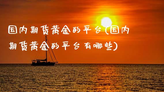 国内期货黄金的平台(国内期货黄金的平台有哪些)