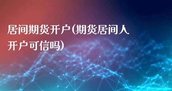 居间期货开户(期货居间人开户可信吗)