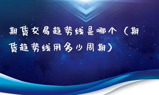 期货交易趋势线是哪个（期货趋势线用多少周期）