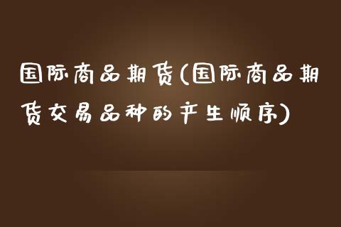 国际商品期货(国际商品期货交易品种的产生顺序)_期货理财_第1张_宇龙理财网 国际商品期货(国际商品期货交易品种的产生顺序)_https://www.dglong8.com_期货理财_第1张