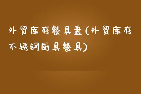 外贸库存餐具盘(外贸库存不锈钢厨具餐具)