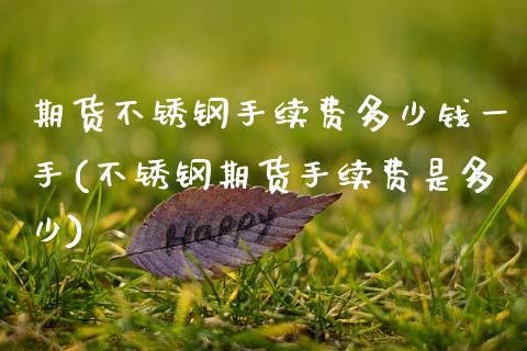 期货不锈钢手续费多少钱一手(不锈钢期货手续费是多少)