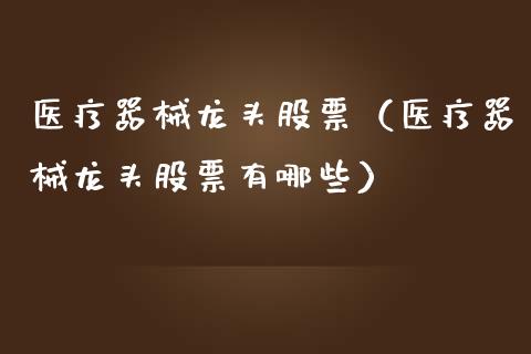 医疗器械龙头股票（医疗器械龙头股票有哪些）