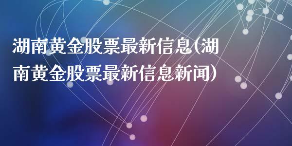 湖南黄金股票最新信息(湖南黄金股票最新信息新闻)