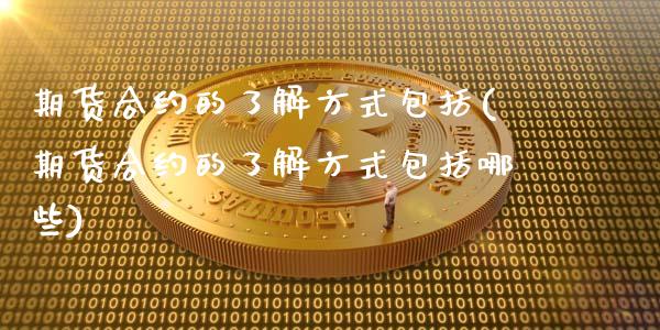 期货合约的了解方式包括(期货合约的了解方式包括哪些)