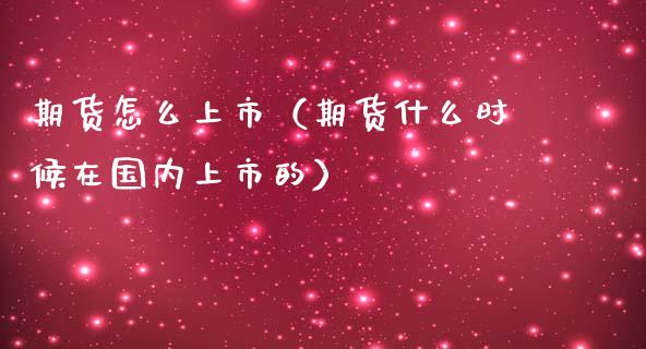 期货怎么上市（期货什么时候在国内上市的）