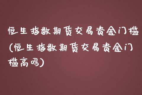 恒生指数期货交易资金门槛(恒生指数期货交易资金门槛高吗)
