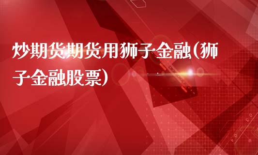 炒期货期货用狮子金融(狮子金融股票)