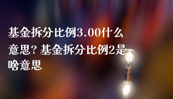 基金拆分比例3.00什么意思? 基金拆分比例2是啥意思_https://www.dglong8.com_基金理财_第1张