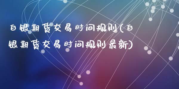 白银期货交易时间规则(白银期货交易时间规则最新)