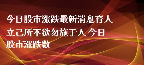 今日股市涨跌最新消息育人立己所不欲勿施于人 今日股市涨跌数