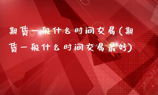 期货一般什么时间交易(期货一般什么时间交易最好)