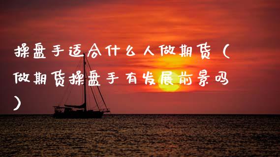 操盘手适合什么人做期货（做期货操盘手有发展前景吗）