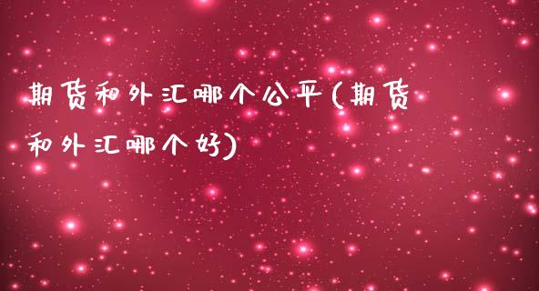 期货和外汇哪个公平(期货和外汇哪个好)