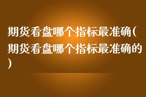 期货看盘哪个指标最准确(期货看盘哪个指标最准确的)