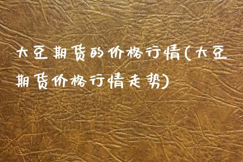 大豆期货的价格行情(大豆期货价格行情走势)