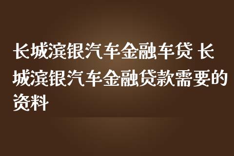 长城滨银汽车金融车贷 长城滨银汽车金融贷款需要的资料_https://www.dglong8.com_财经要闻_第1张