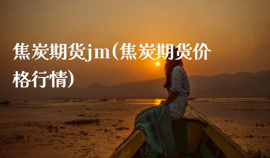 焦炭期货jm(焦炭期货价格行情)