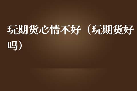 玩期货心情不好（玩期货好吗）