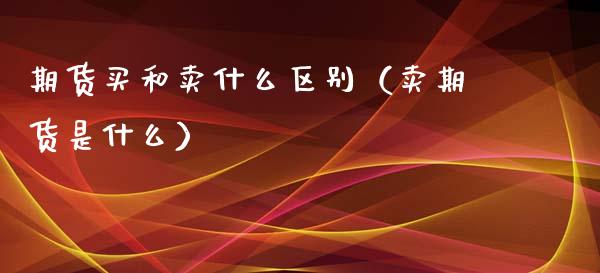 期货买和卖什么区别（卖期货是什么）