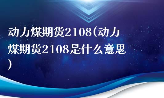 动力煤期货2108(动力煤期货2108是什么意思)