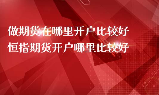 做期货在哪里开户比较好 恒指期货开户哪里比较好
