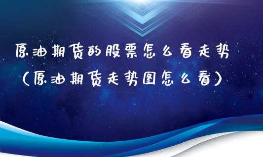 原油期货的股票怎么看走势（原油期货走势图怎么看）
