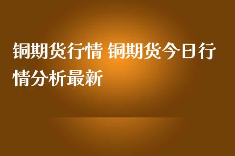 铜期货行情 铜期货今日行情分析最新