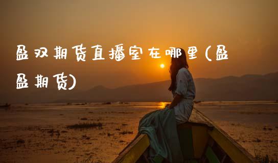 盈双期货直播室在哪里(盈盈期货)