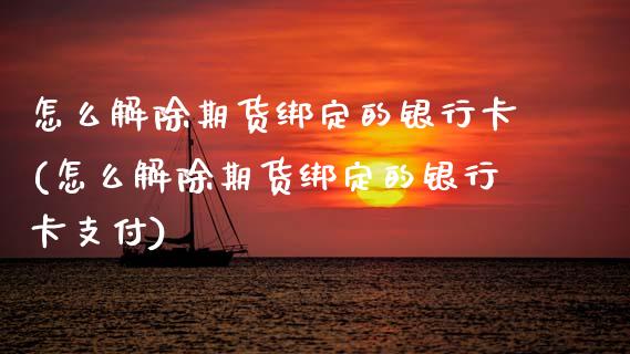 怎么解除期货绑定的银行卡(怎么解除期货绑定的银行卡支付)