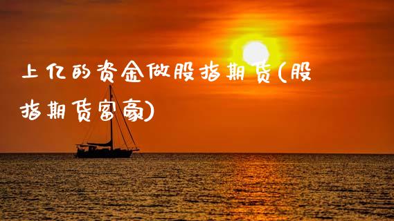 上亿的资金做股指期货(股指期货富豪)