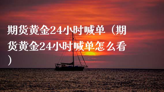 期货黄金24小时喊单（期货黄金24小时喊单怎么看）