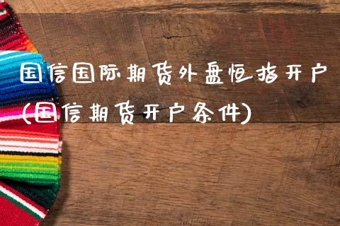 国信国际期货外盘恒指开户(国信期货开户条件)