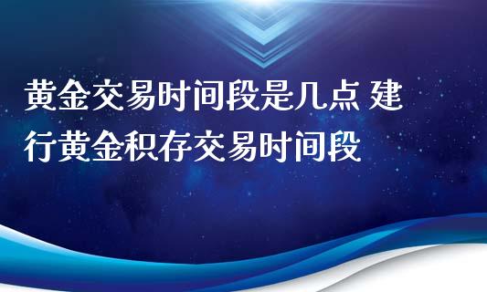 黄金交易时间段是几点 建行黄金积存交易时间段