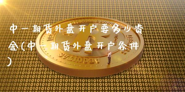 期货外盘开户要多少资金(期货外盘开户条件)
