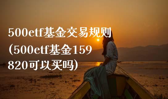 500etf基金交易规则(500etf基金159820可以买吗)